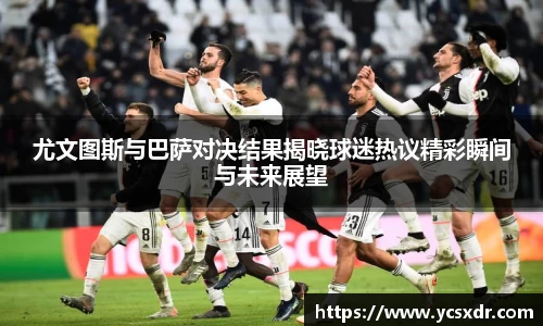 美嘉体育尤文图斯与巴萨对决结果揭晓球迷热议精彩瞬间与未来展望