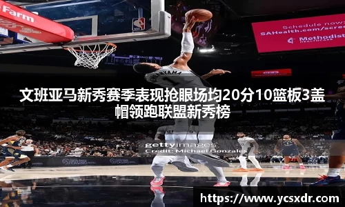 美嘉体育文班亚马新秀赛季表现抢眼场均20分10篮板3盖帽领跑联盟新秀榜